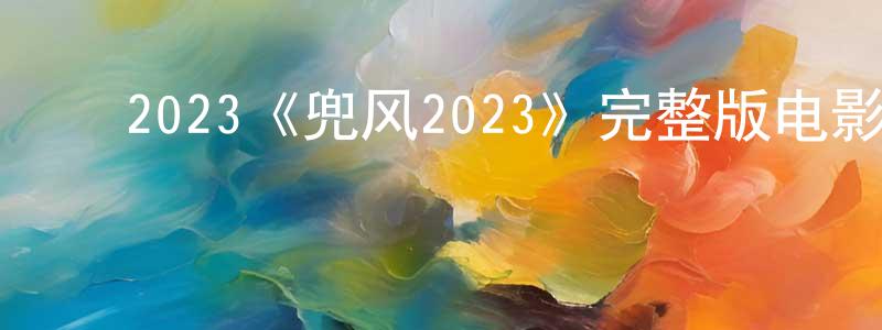 ﻿2023《兜风2023》完整版电影/在线观看/百度云-美剧天堂 ﻿陈成学的blog